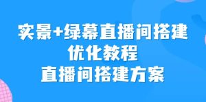 实景+绿幕直播间搭建优化教程，直播间搭建方案-天天有课网