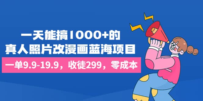 一天能搞1000+的，真人照片改漫画蓝海项目，一单9.9-19.9，收徒299，零成本-天天有课网