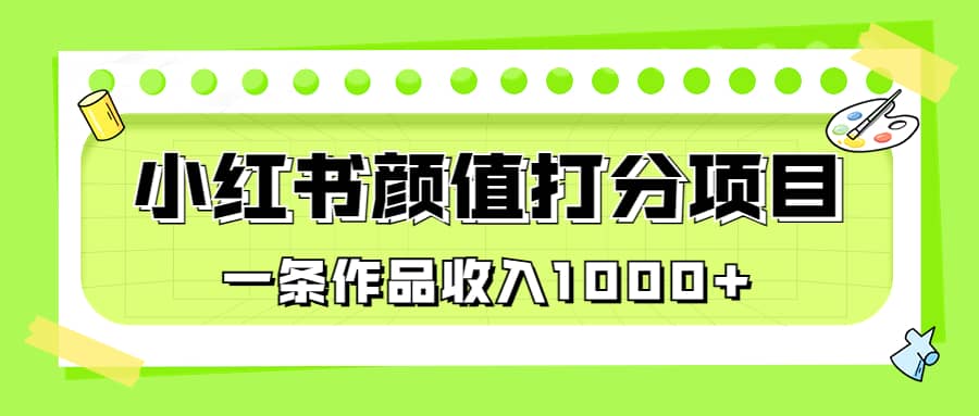 适合0基础小白的小红书颜值打分项目，一条作品收入1000+-天天有课网