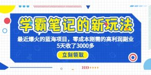 学霸笔记新玩法,最近爆火的蓝海项目,0成本高利润副业,5天收了3000多-天天有课网
