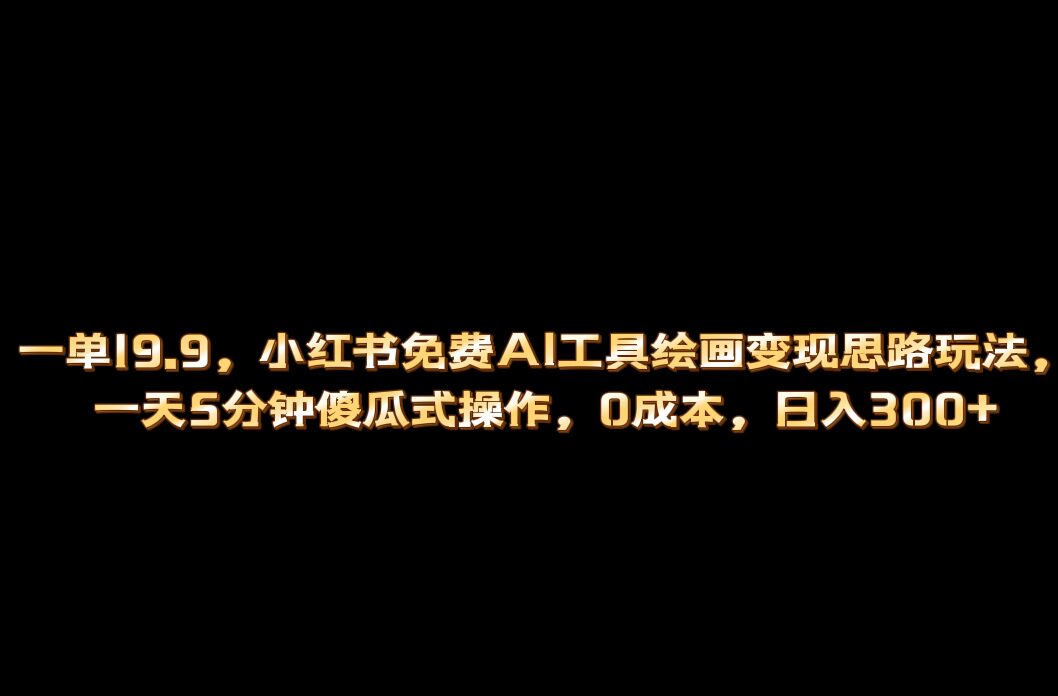 小红书免费AI工具绘画变现玩法，一天5分钟傻瓜式操作，0成本日入300+-天天有课网