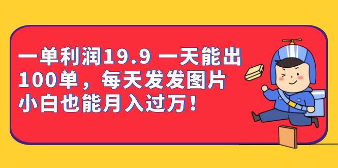 一单利润19.9 一天能出100单，每天发发图片 小白也能月入过万（教程+资料）-天天有课网