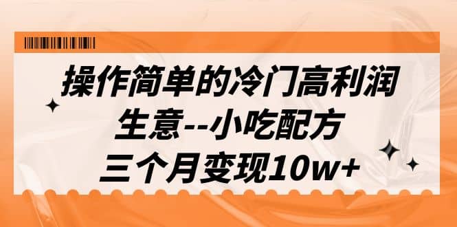 操作简单的冷门高利润生意–小吃配方，三个月变现10w+（教程+配方资料）-天天有课网