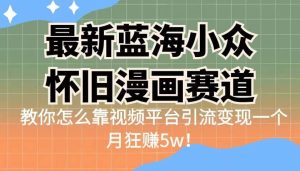 最新蓝海小众怀旧漫画赛道 高转化一单29.9 靠视频平台引流变现一个月狂赚5w-天天有课网