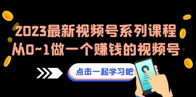2023最新视频号系列课程，从0~1做一个赚钱的视频号（8节视频课）-天天有课网