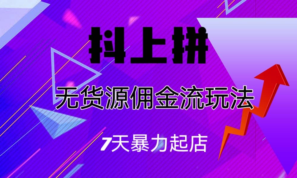 抖上拼无货源佣金流玩法，7天暴力起店，月入过万-天天有课网