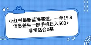 小红书最新蓝海赛道，一单19.9，信息差生一部手机日入500+，非常适合0基础小白-天天有课网