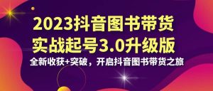 2023抖音 图书带货实战起号3.0升级版:全新收获+突破,开启抖音图书带货之旅-天天有课网