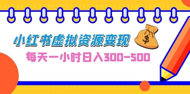 0成本副业项目，每天一小时日入300-500，小红书虚拟资源变现（教程+素材）-天天有课网
