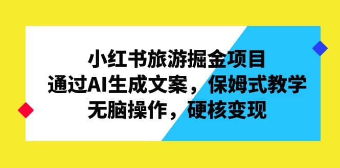 小红书旅游掘金项目，通过AI生成文案，保姆式教学，无脑操作，硬核变现-天天有课网