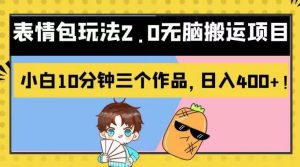 表情包玩法2.0无脑搬运项目，小白10分钟三个作品，日入400+！【揭秘】-天天有课网