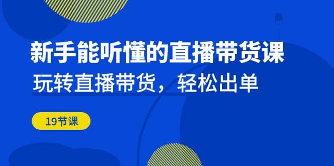 新手能听懂的直播带货课：玩转直播带货，轻松出单（19节课）-天天有课网
