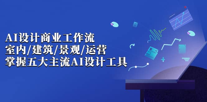 AI设计商业·工作流，室内·建筑·景观·运营，掌握五大主流AI设计工具-天天有课网