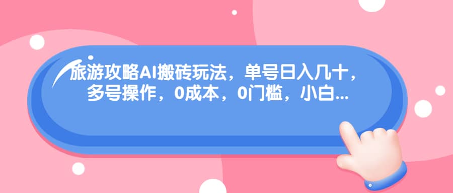 旅游攻略AI搬砖玩法，单号日入几十，可多号操作，0成本，0门槛，小白必学！-天天有课网