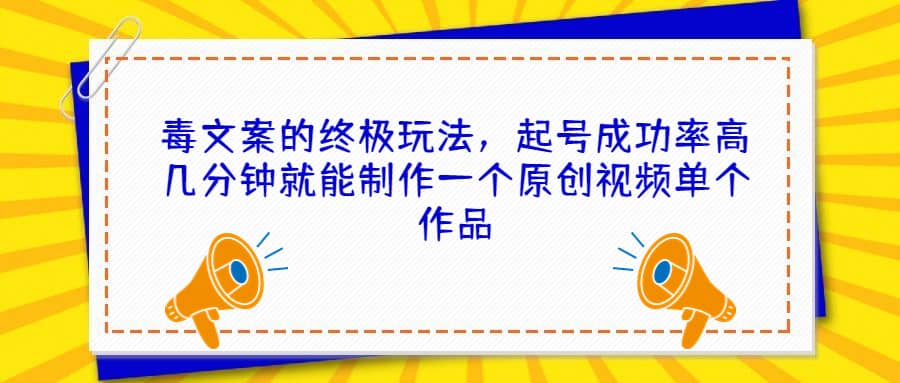 毒文案的终极玩法，起号成功率高几分钟就能制作一个原创视频单个作品-天天有课网