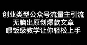 创业类型公众号流量主引流项目,无脑出原创爆款文章,喂饭级教学让你轻松上手【揭秘】-天天有课网