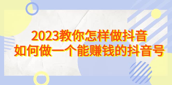 2023教你怎样做抖音，如何做一个能赚钱的抖音号（22节课）-天天有课网