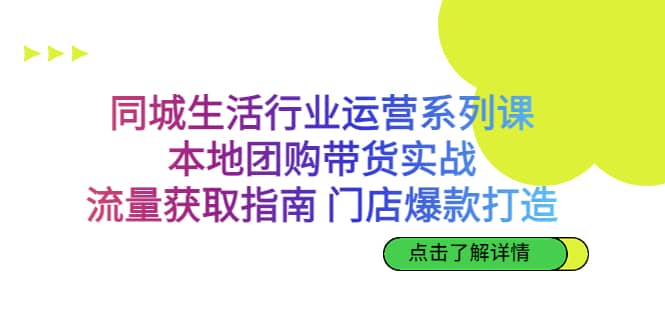 同城生活行业运营系列课：本地团购带货实战，流量获取指南 门店爆款打造-天天有课网
