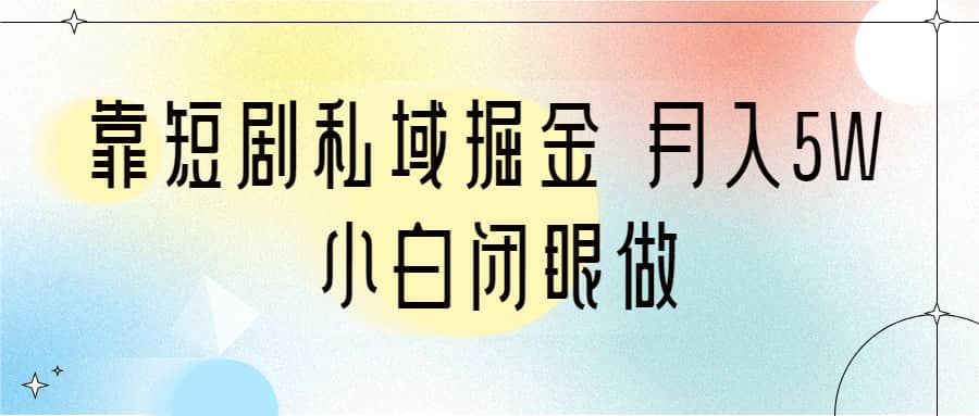 靠短剧私域掘金 月入5W 小白闭眼做（教程+2T资料）-天天有课网