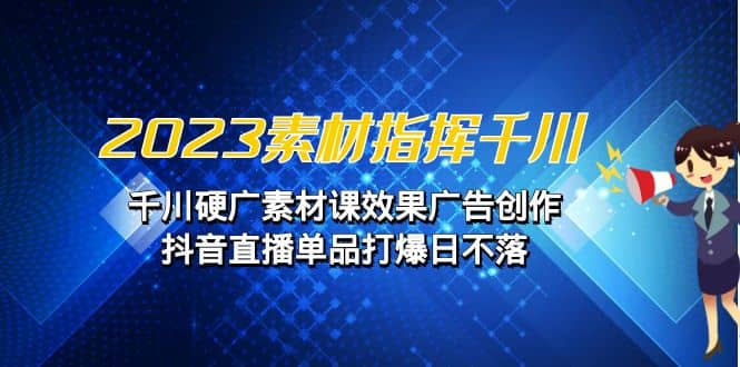 2023素材 指挥千川，千川硬广素材课效果广告创作，抖音直播单品打爆日不落-天天有课网