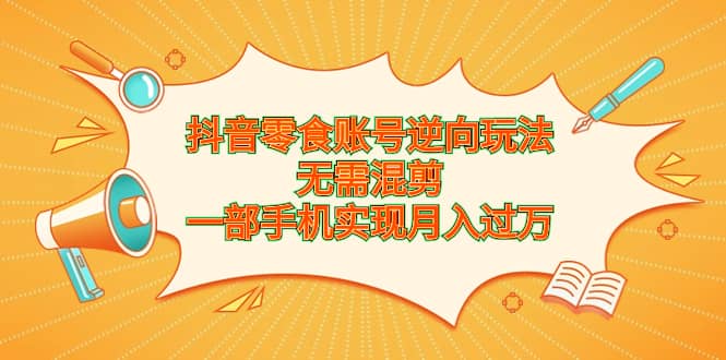 抖音零食账号逆向玩法，无需混剪，一部手机实现月入过万-天天有课网