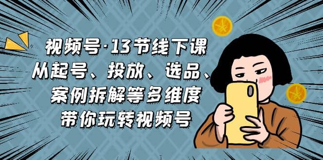 视频号·13节线下课，从起号、投放、选品、案例拆解等多维度带你玩转视频号-天天有课网