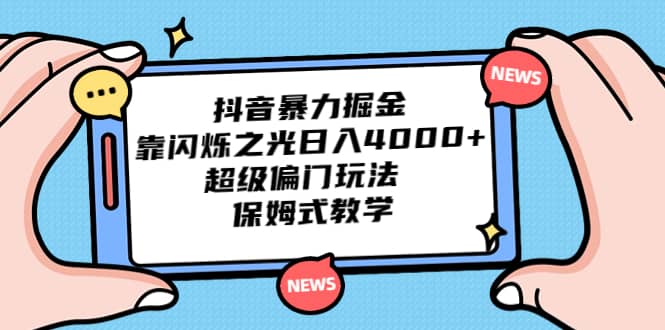 抖音暴力掘金，靠闪烁之光日入4000+，超级偏门玩法 保姆式教学-天天有课网