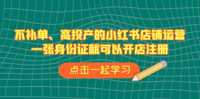 不补单、高投产的小红书店铺运营，一张身份证就可以开店注册（33节课）-天天有课网