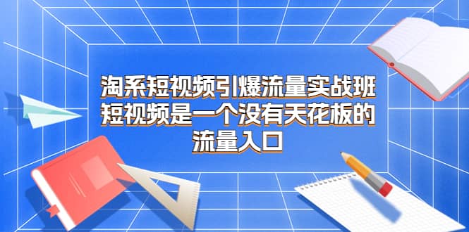 淘系短视频引爆流量实战班，短视频是一个没有天花板的流量入口-天天有课网