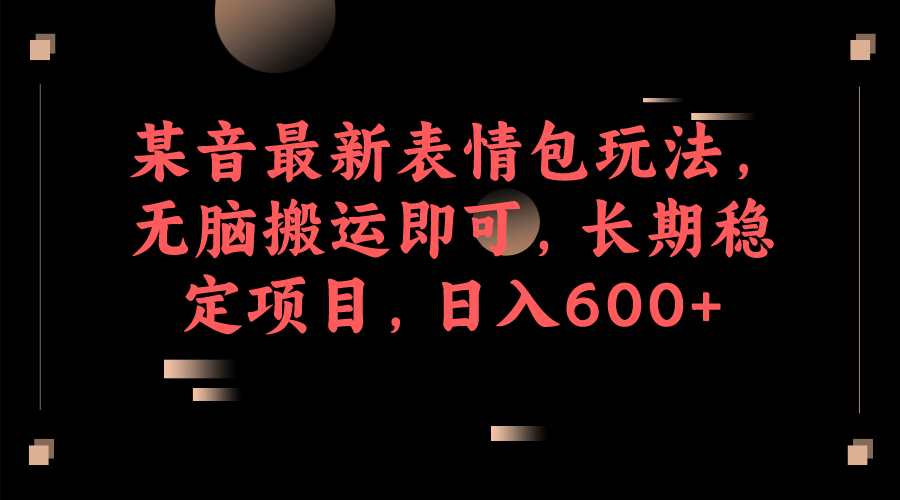 某音最新表情包玩法，无脑搬运即可，长期稳定项目，日入600+-天天有课网