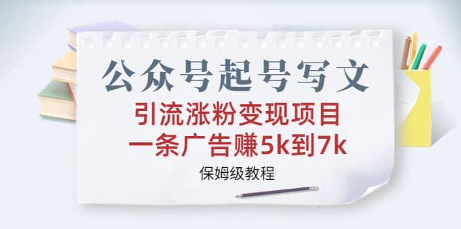 公众号起号写文、引流涨粉变现项目，一条广告赚5k到7k，保姆级教程-天天有课网