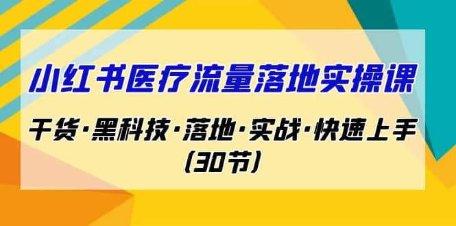 小红书·医疗流量落地实操课，干货·黑科技·落地·实战·快速上手（30节）-天天有课网