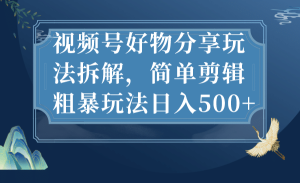 视频号好物分享玩法拆解,简单剪辑粗暴玩法日入500+-天天有课网