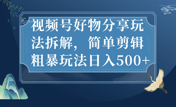 视频号好物分享玩法拆解，简单剪辑粗暴玩法日入500+-天天有课网