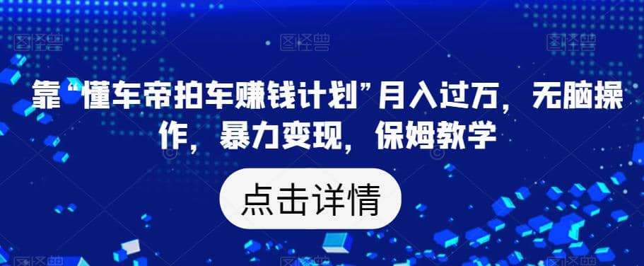 靠“懂车帝拍车赚钱计划”月入过万，无脑操作，暴力变现，保姆教学【揭秘】-天天有课网