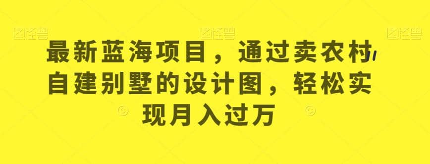 最新蓝海项目，通过卖农村自建别墅的设计图，轻松实现月入过万【揭秘】-天天有课网