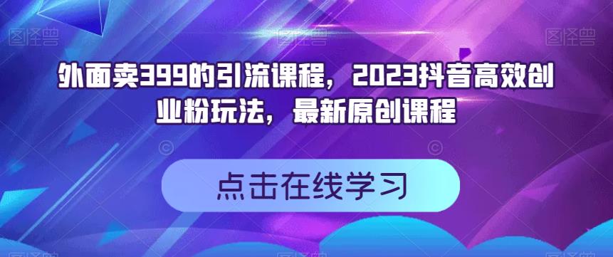 外面卖399的引流课程，2023抖音高效创业粉玩法，最新原创课程-天天有课网