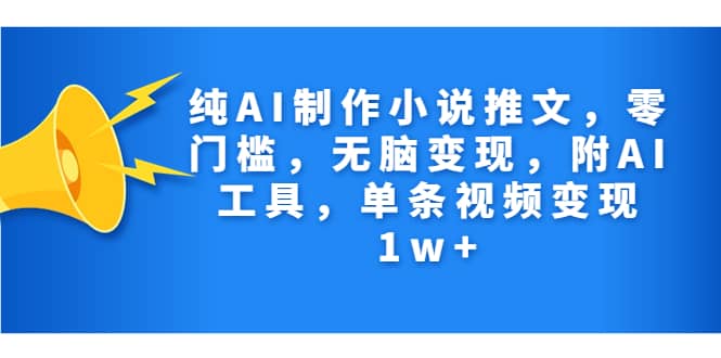 纯AI制作小说推文，零门槛，无脑变现，附AI工具，单条视频变现1w+-天天有课网