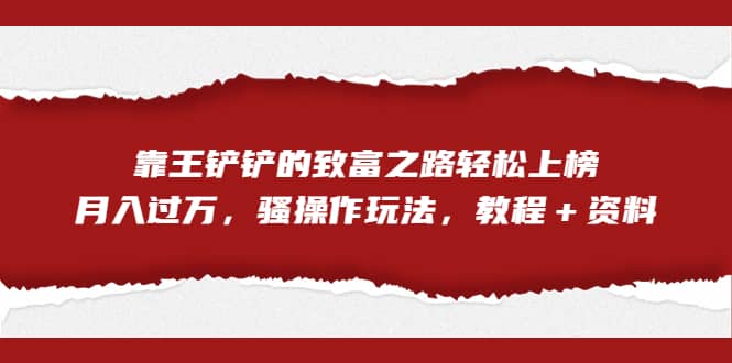 全网首发，靠王铲铲的致富之路轻松上榜，月入过万，骚操作玩法，教程＋资料-天天有课网