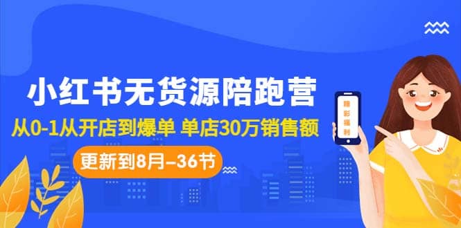 小红书无货源陪跑营：从0-1从开店到爆单 单店30万销售额（更至8月-36节课）-天天有课网