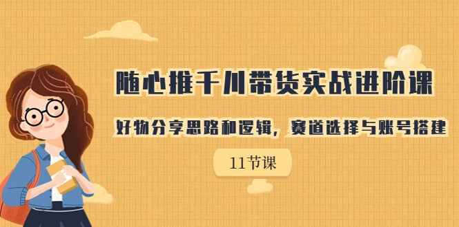 随心推千川带货实战进阶课，好物分享思路和逻辑，赛道选择与账号搭建-天天有课网