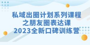 私域-出圈计划系列课程之朋友圈-表达课,2023全新口碑训练营-天天有课网