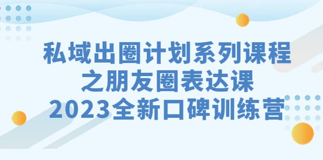 私域-出圈计划系列课程之朋友圈-表达课，2023全新口碑训练营-天天有课网