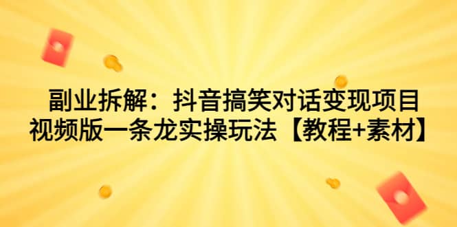 副业拆解：抖音搞笑对话变现项目，视频版一条龙实操玩法【教程+素材】-天天有课网