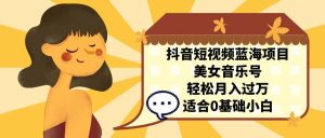 抖音短视频蓝海项目,美女音乐号,轻松月入过万 适合小白(教程+100G素材)-天天有课网