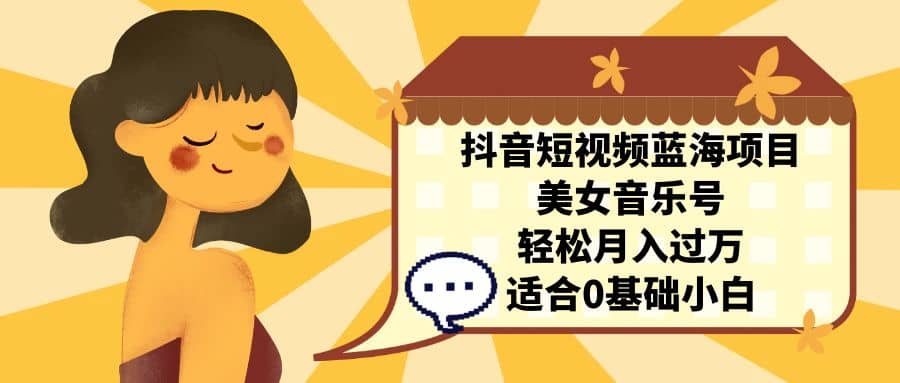 抖音短视频蓝海项目，美女音乐号，轻松月入过万 适合小白（教程+100G素材）-天天有课网