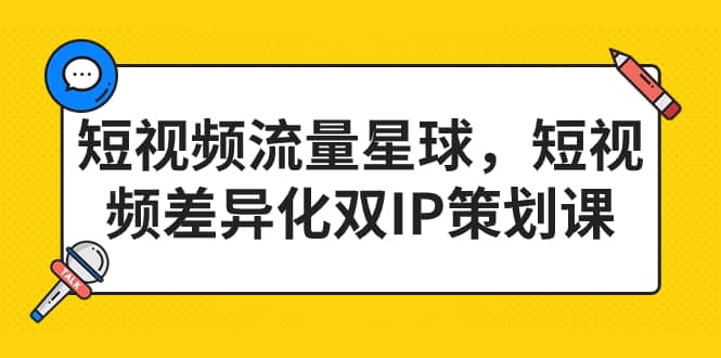 短视频流量星球，短视频差异化双IP策划课（2023新版）-天天有课网
