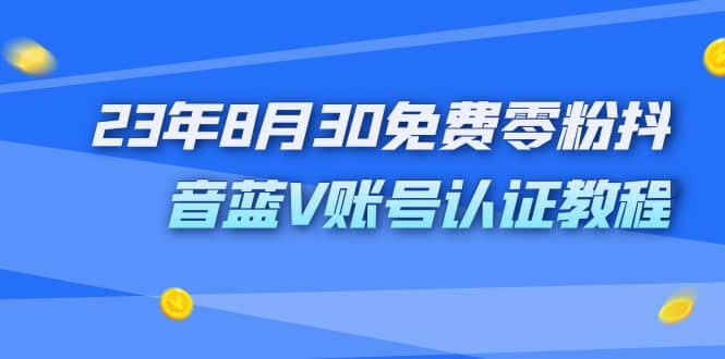 外面收费1980的23年8月30免费零粉抖音蓝V账号认证教程-天天有课网