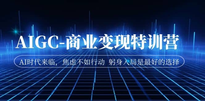 AIGC-商业变现特训营 AI时代来临，焦虑不如行动 躬身入局是最好的选择-天天有课网