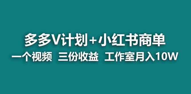 【蓝海项目】多多v计划+小红书商单 一个视频三份收益 工作室月入10w打法-天天有课网